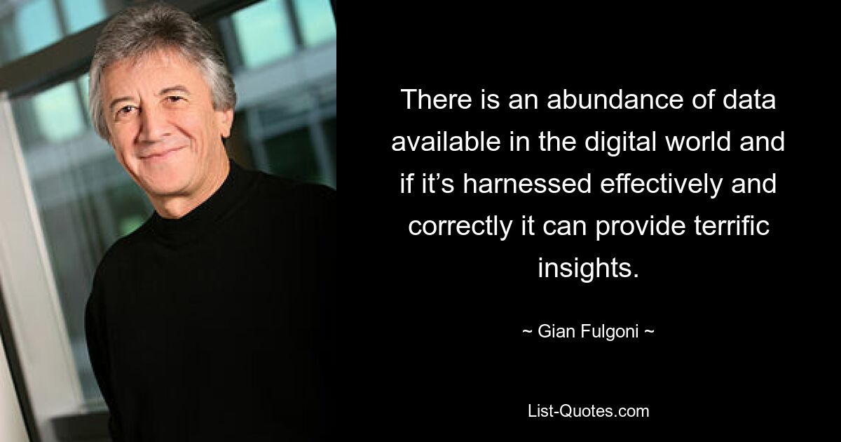 There is an abundance of data available in the digital world and if it’s harnessed effectively and correctly it can provide terrific insights. — © Gian Fulgoni