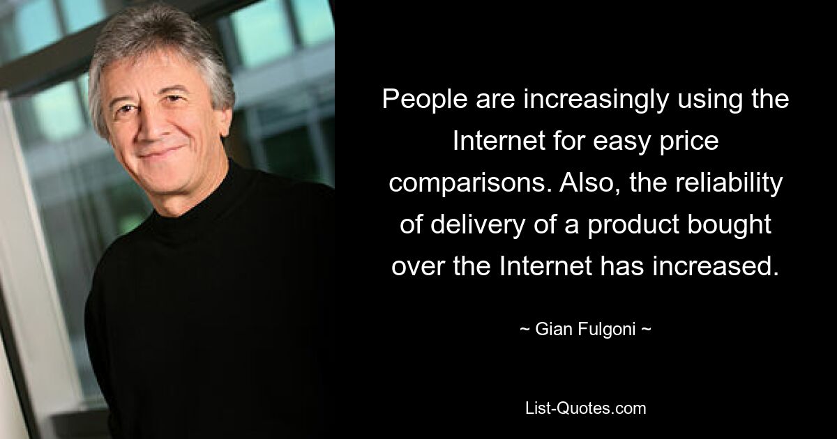 People are increasingly using the Internet for easy price comparisons. Also, the reliability of delivery of a product bought over the Internet has increased. — © Gian Fulgoni