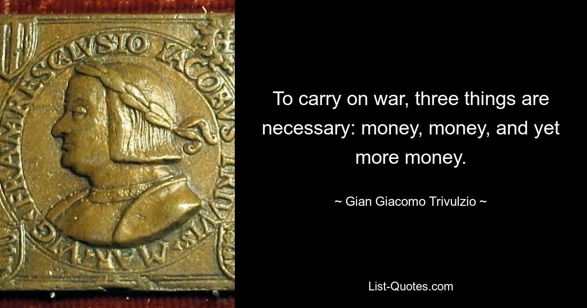 To carry on war, three things are necessary: money, money, and yet more money. — © Gian Giacomo Trivulzio