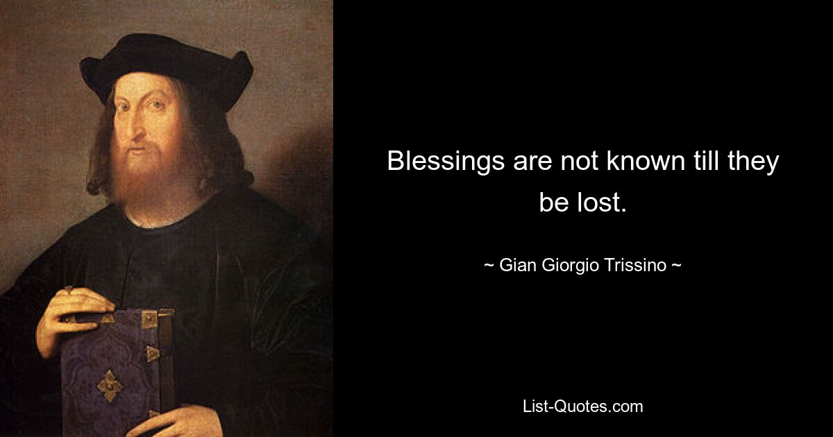 Blessings are not known till they be lost. — © Gian Giorgio Trissino