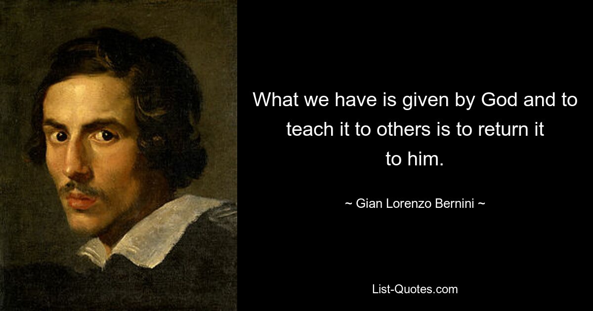 Was wir haben, ist von Gott gegeben und es anderen beizubringen bedeutet, es ihm zurückzugeben. — © Gian Lorenzo Bernini