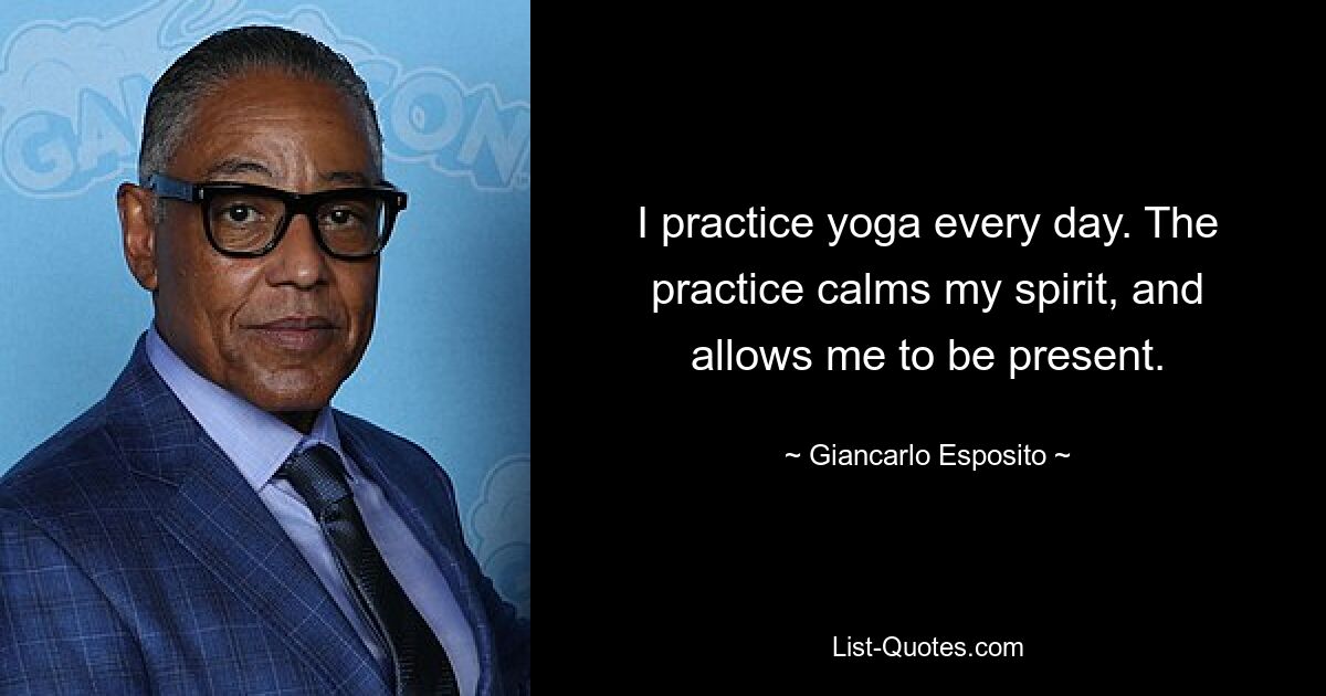 I practice yoga every day. The practice calms my spirit, and allows me to be present. — © Giancarlo Esposito