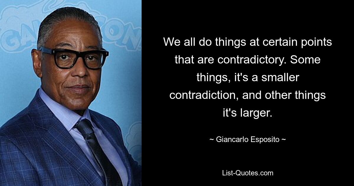 We all do things at certain points that are contradictory. Some things, it's a smaller contradiction, and other things it's larger. — © Giancarlo Esposito