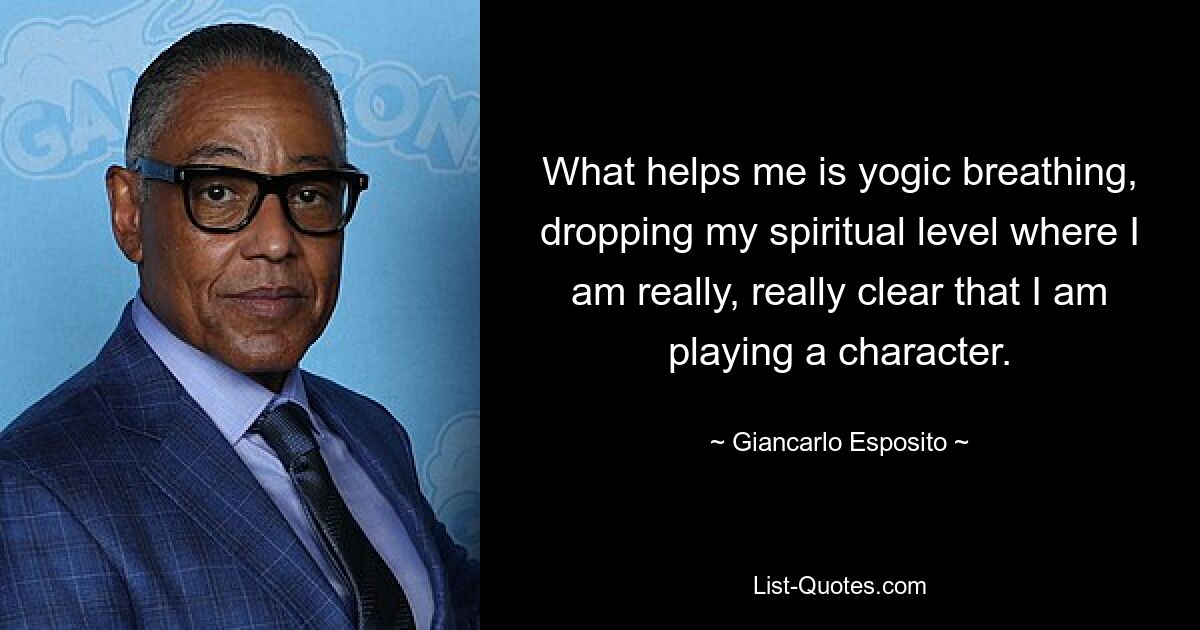 What helps me is yogic breathing, dropping my spiritual level where I am really, really clear that I am playing a character. — © Giancarlo Esposito