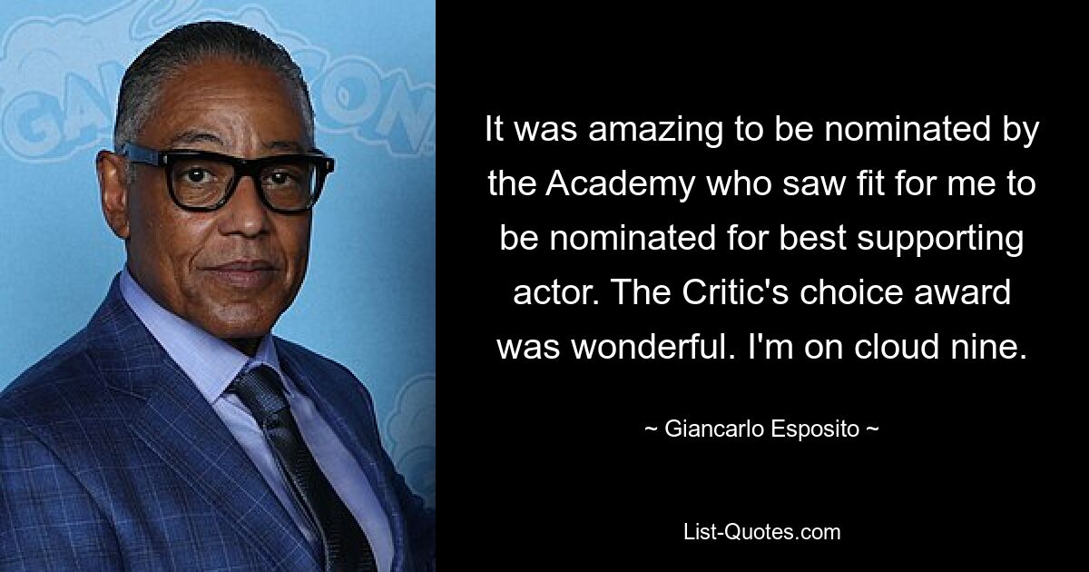 It was amazing to be nominated by the Academy who saw fit for me to be nominated for best supporting actor. The Critic's choice award was wonderful. I'm on cloud nine. — © Giancarlo Esposito