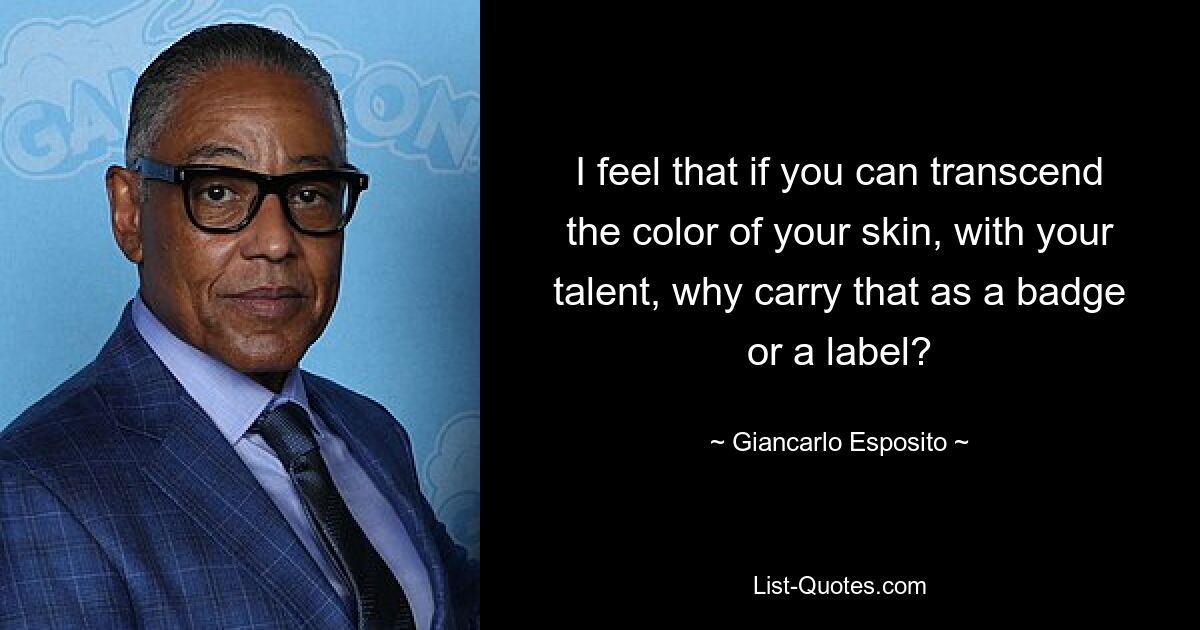 I feel that if you can transcend the color of your skin, with your talent, why carry that as a badge or a label? — © Giancarlo Esposito