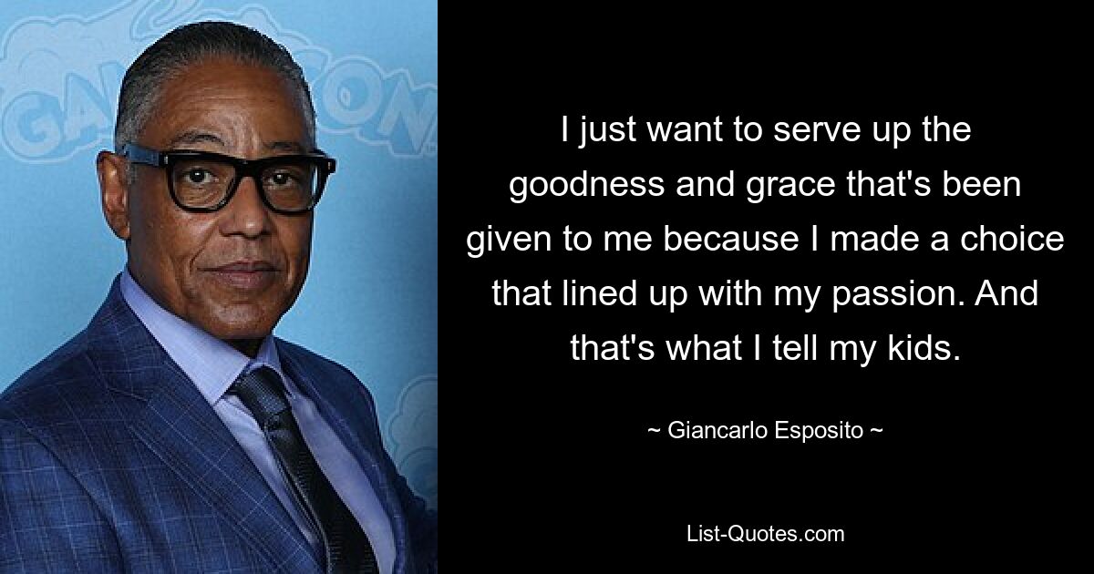 I just want to serve up the goodness and grace that's been given to me because I made a choice that lined up with my passion. And that's what I tell my kids. — © Giancarlo Esposito