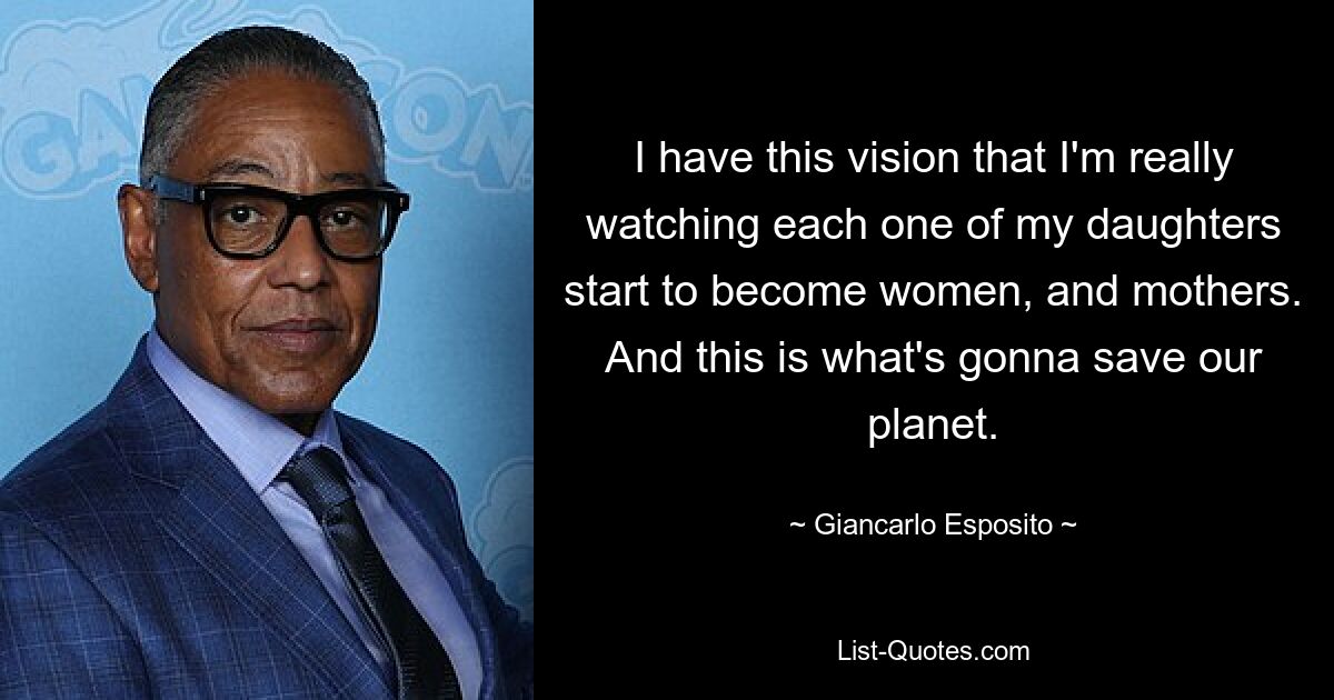 I have this vision that I'm really watching each one of my daughters start to become women, and mothers. And this is what's gonna save our planet. — © Giancarlo Esposito