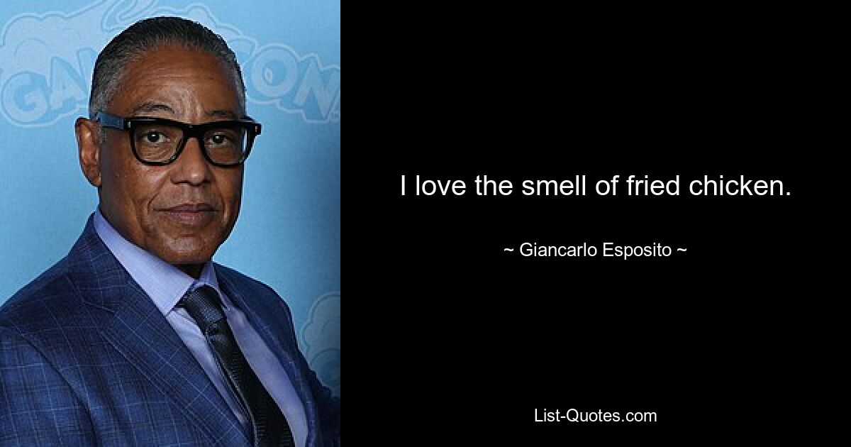 I love the smell of fried chicken. — © Giancarlo Esposito