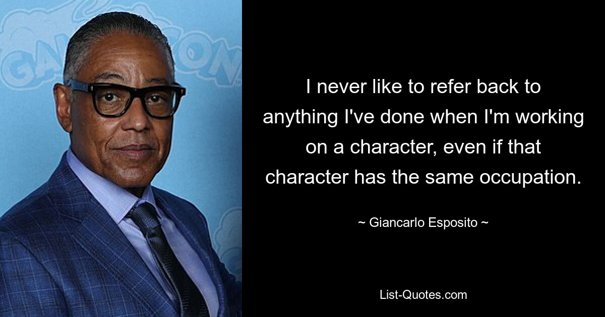 I never like to refer back to anything I've done when I'm working on a character, even if that character has the same occupation. — © Giancarlo Esposito