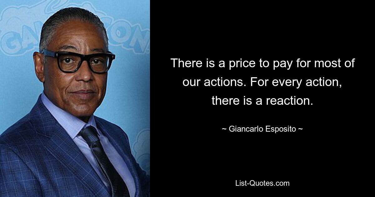 There is a price to pay for most of our actions. For every action, there is a reaction. — © Giancarlo Esposito