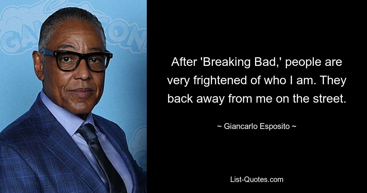 After 'Breaking Bad,' people are very frightened of who I am. They back away from me on the street. — © Giancarlo Esposito