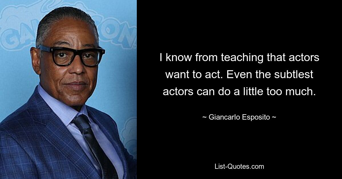 I know from teaching that actors want to act. Even the subtlest actors can do a little too much. — © Giancarlo Esposito