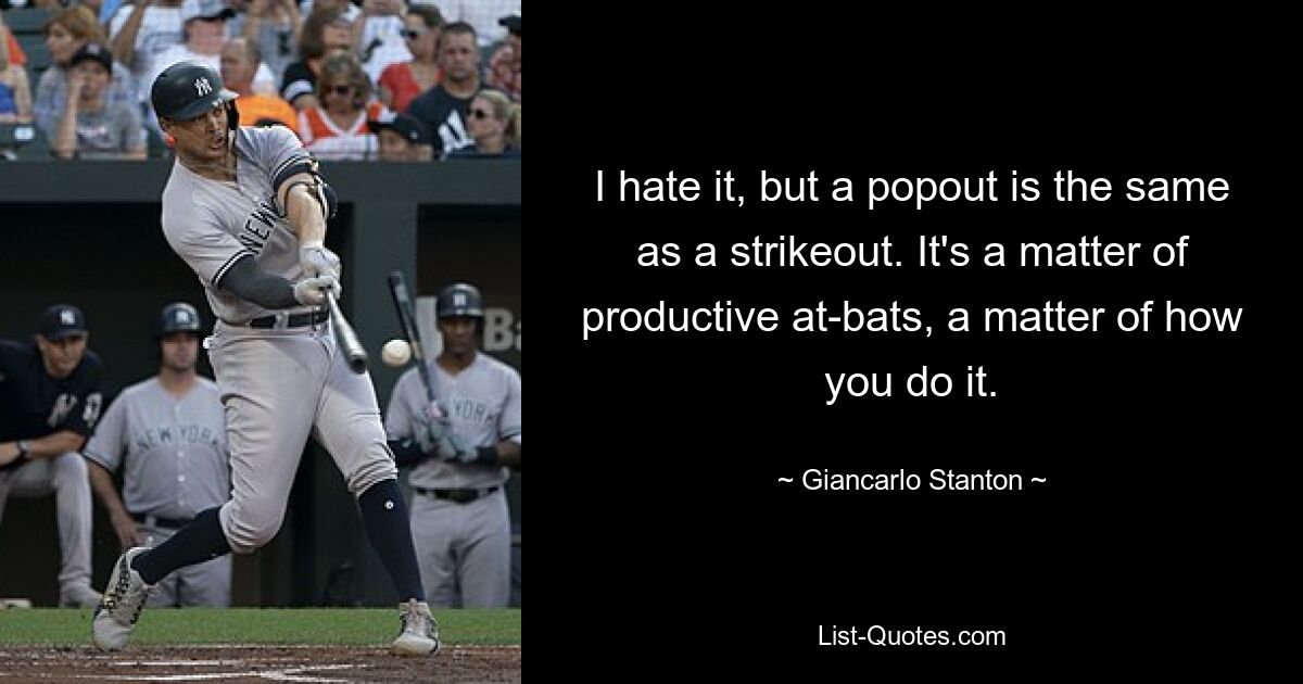 I hate it, but a popout is the same as a strikeout. It's a matter of productive at-bats, a matter of how you do it. — © Giancarlo Stanton