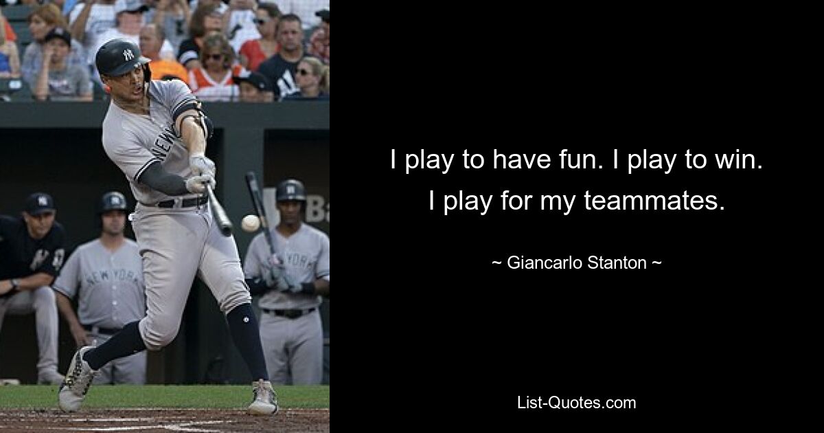 I play to have fun. I play to win. I play for my teammates. — © Giancarlo Stanton