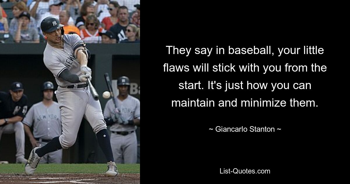 They say in baseball, your little flaws will stick with you from the start. It's just how you can maintain and minimize them. — © Giancarlo Stanton