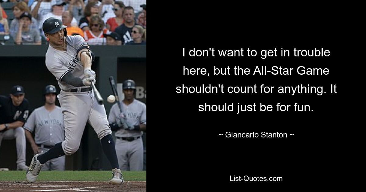 I don't want to get in trouble here, but the All-Star Game shouldn't count for anything. It should just be for fun. — © Giancarlo Stanton