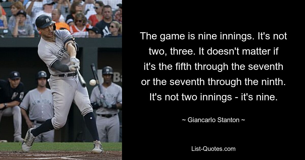 The game is nine innings. It's not two, three. It doesn't matter if it's the fifth through the seventh or the seventh through the ninth. It's not two innings - it's nine. — © Giancarlo Stanton