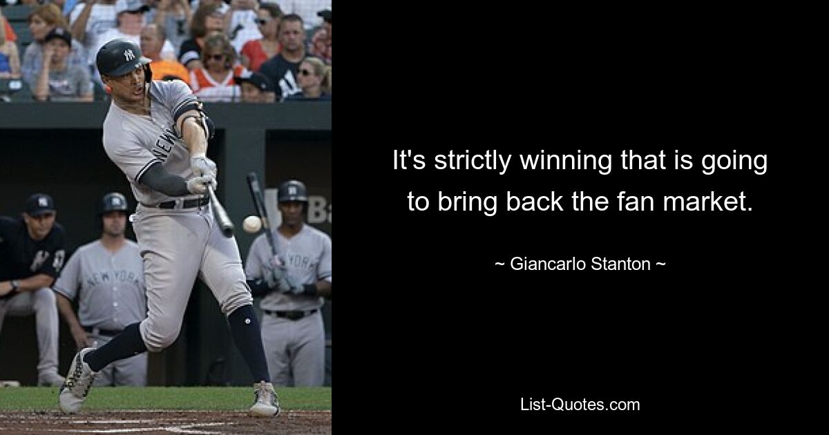 It's strictly winning that is going to bring back the fan market. — © Giancarlo Stanton