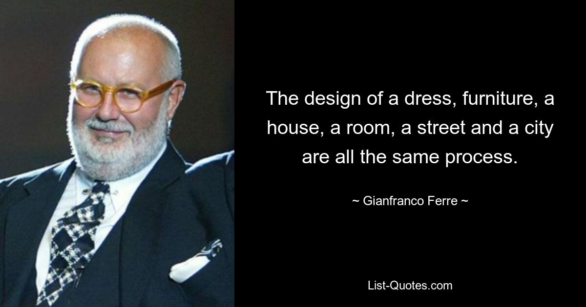 The design of a dress, furniture, a house, a room, a street and a city are all the same process. — © Gianfranco Ferre