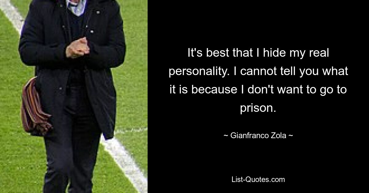 It's best that I hide my real personality. I cannot tell you what it is because I don't want to go to prison. — © Gianfranco Zola