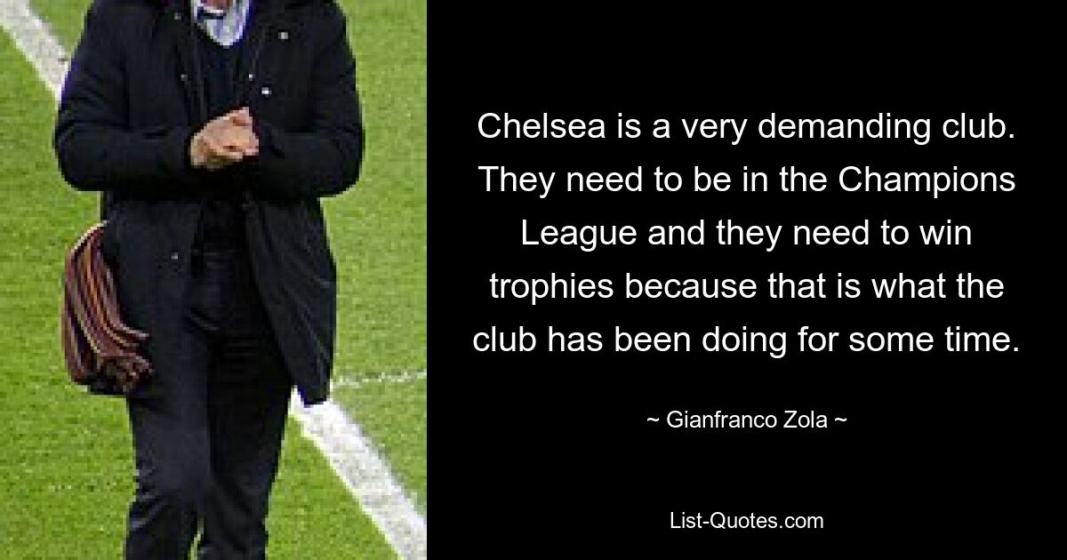 Chelsea is a very demanding club. They need to be in the Champions League and they need to win trophies because that is what the club has been doing for some time. — © Gianfranco Zola