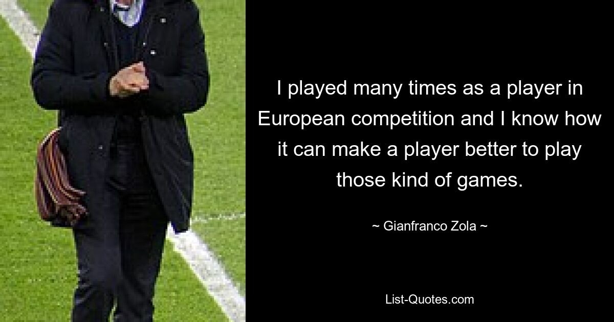 I played many times as a player in European competition and I know how it can make a player better to play those kind of games. — © Gianfranco Zola