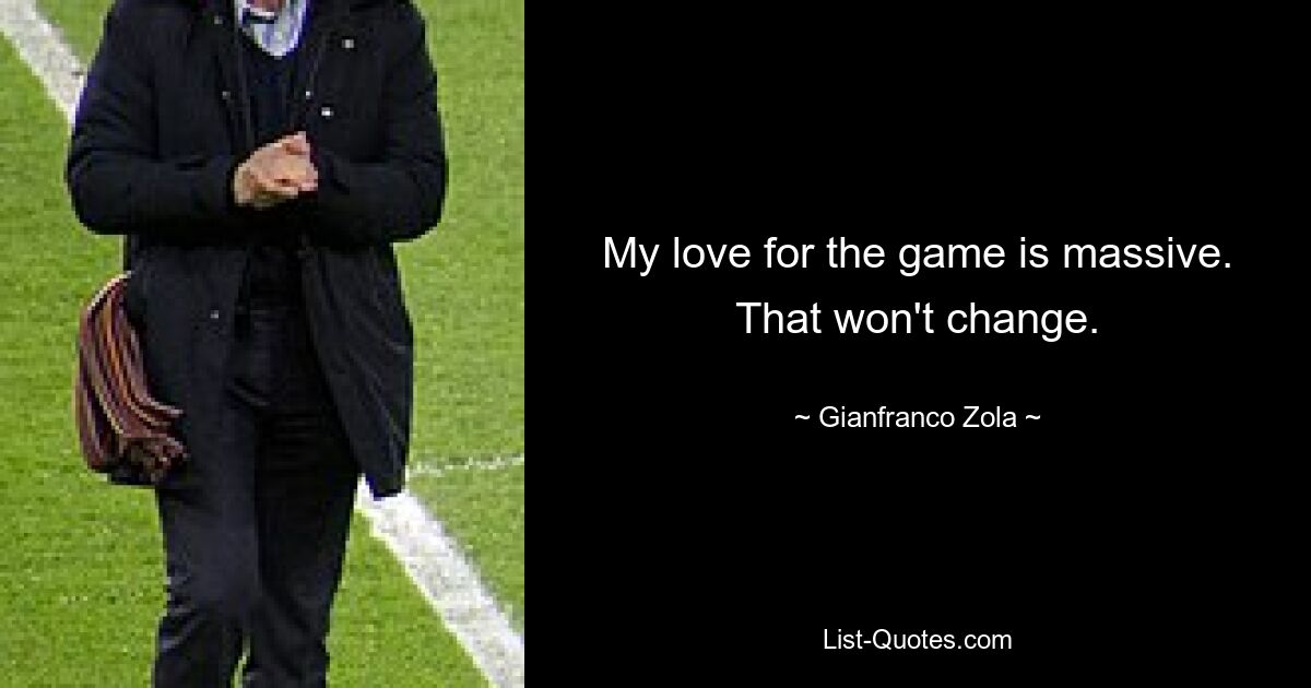 My love for the game is massive. That won't change. — © Gianfranco Zola