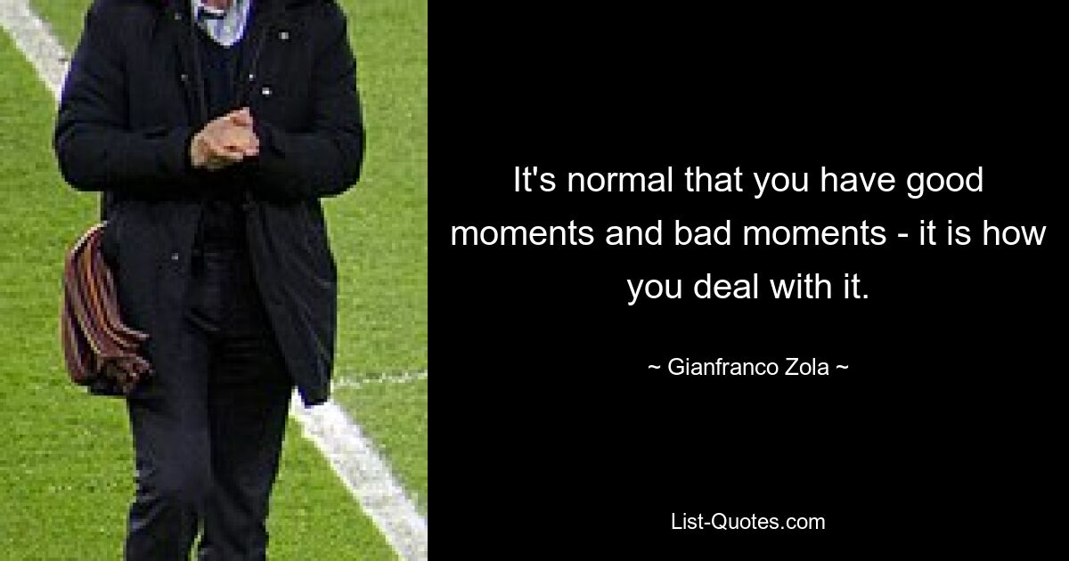 It's normal that you have good moments and bad moments - it is how you deal with it. — © Gianfranco Zola