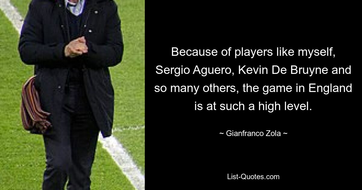 Because of players like myself, Sergio Aguero, Kevin De Bruyne and so many others, the game in England is at such a high level. — © Gianfranco Zola