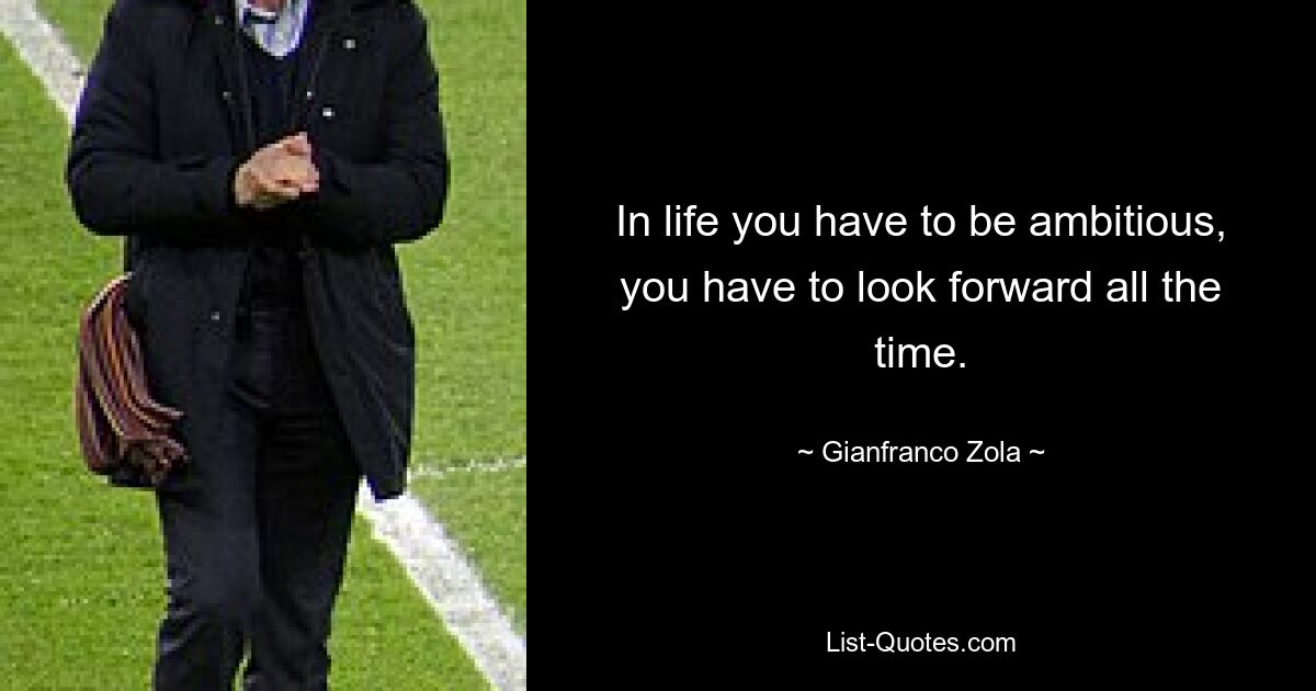 In life you have to be ambitious, you have to look forward all the time. — © Gianfranco Zola