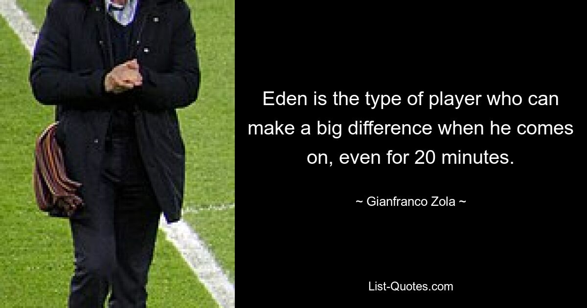 Eden is the type of player who can make a big difference when he comes on, even for 20 minutes. — © Gianfranco Zola