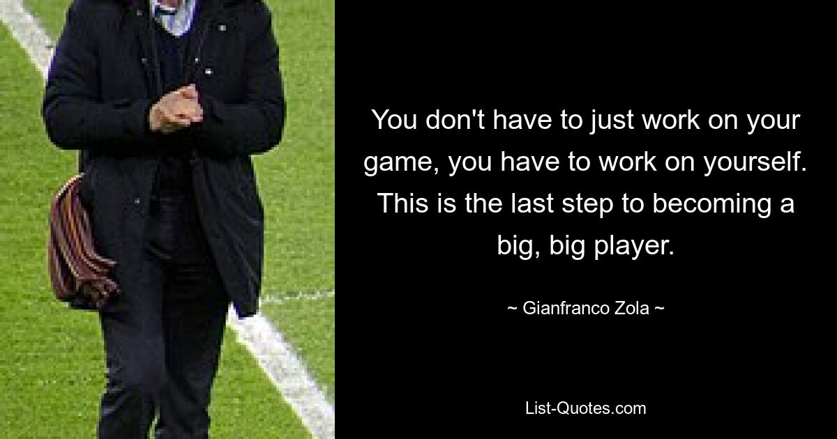 You don't have to just work on your game, you have to work on yourself. This is the last step to becoming a big, big player. — © Gianfranco Zola