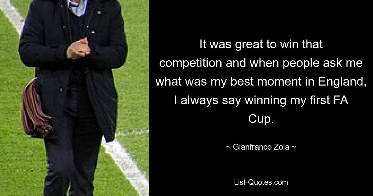 It was great to win that competition and when people ask me what was my best moment in England, I always say winning my first FA Cup. — © Gianfranco Zola