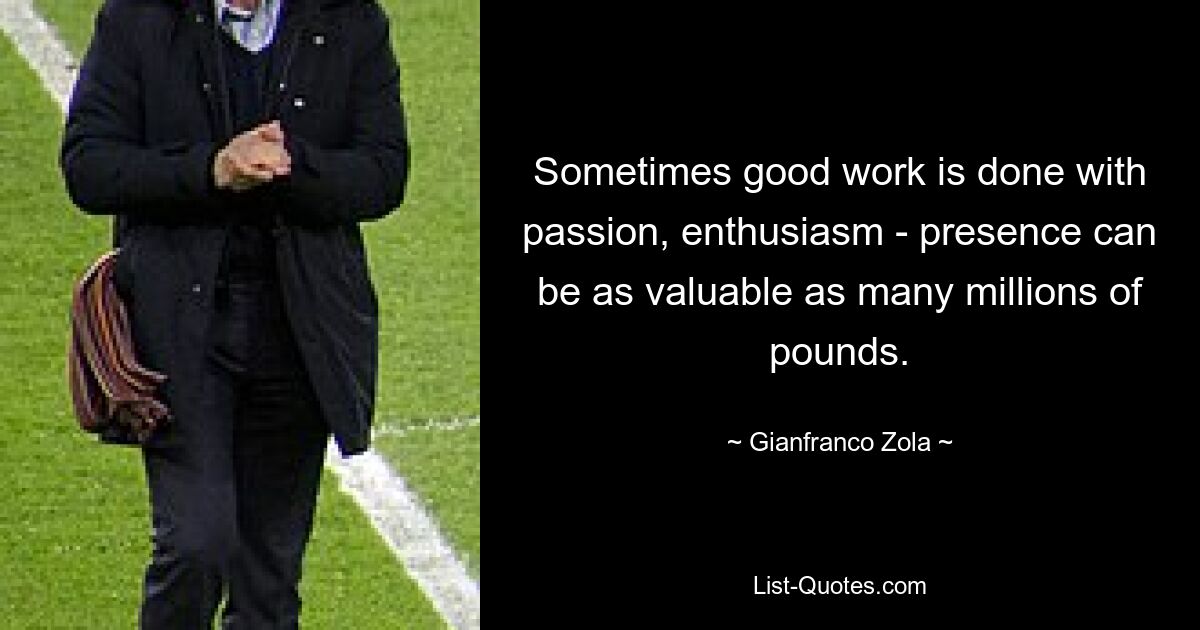 Sometimes good work is done with passion, enthusiasm - presence can be as valuable as many millions of pounds. — © Gianfranco Zola