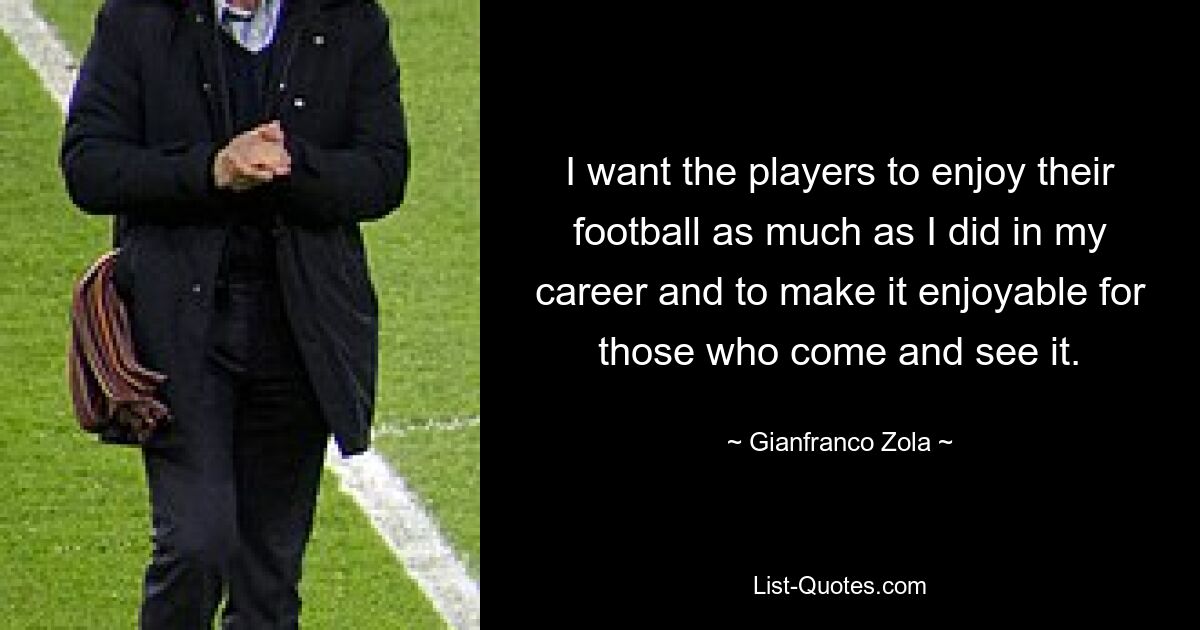 I want the players to enjoy their football as much as I did in my career and to make it enjoyable for those who come and see it. — © Gianfranco Zola