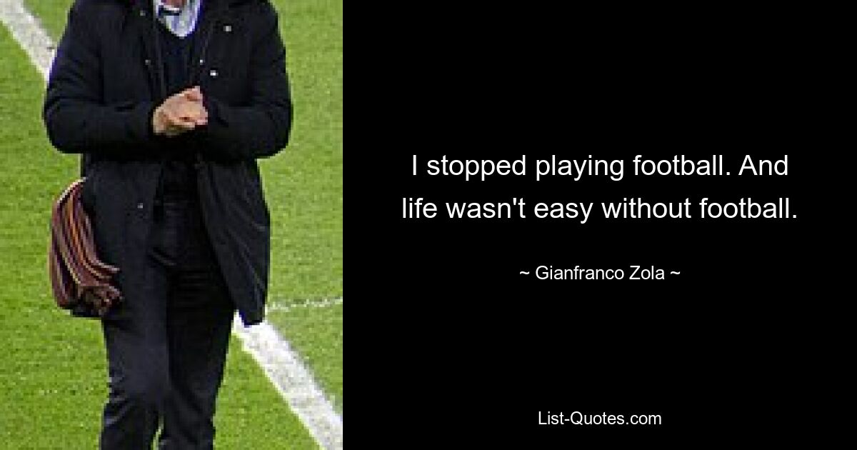 I stopped playing football. And life wasn't easy without football. — © Gianfranco Zola