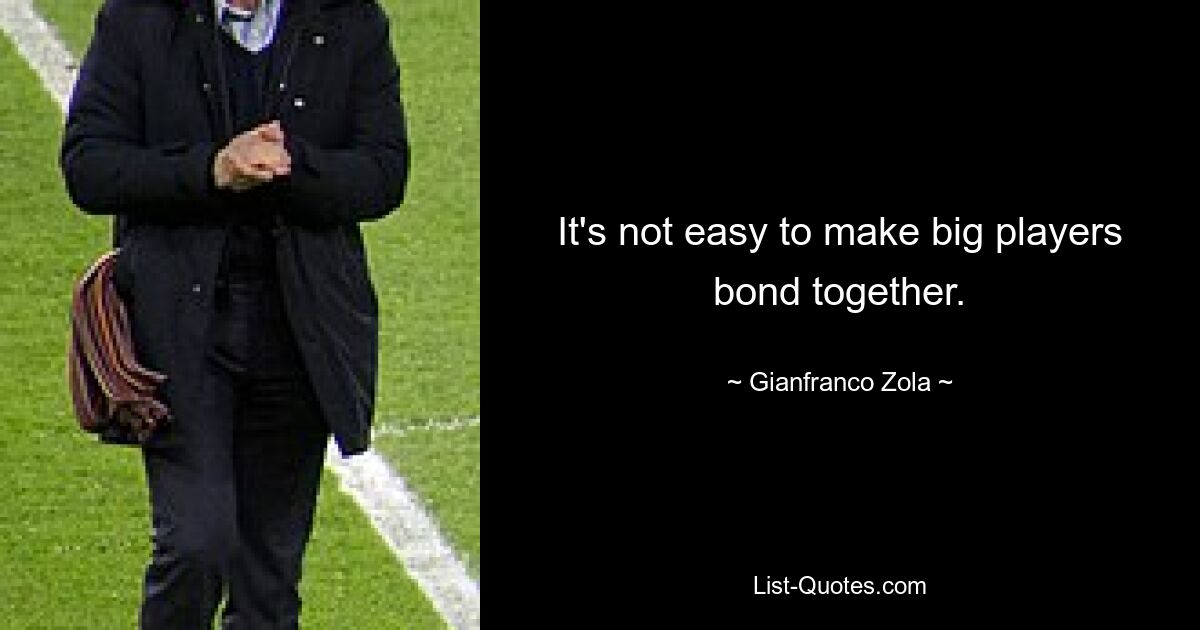 It's not easy to make big players bond together. — © Gianfranco Zola