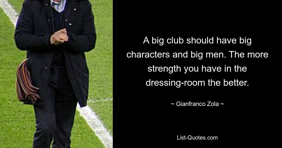 A big club should have big characters and big men. The more strength you have in the dressing-room the better. — © Gianfranco Zola