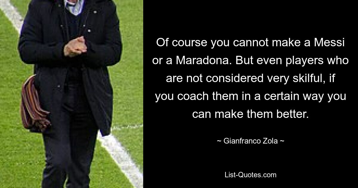 Of course you cannot make a Messi or a Maradona. But even players who are not considered very skilful, if you coach them in a certain way you can make them better. — © Gianfranco Zola