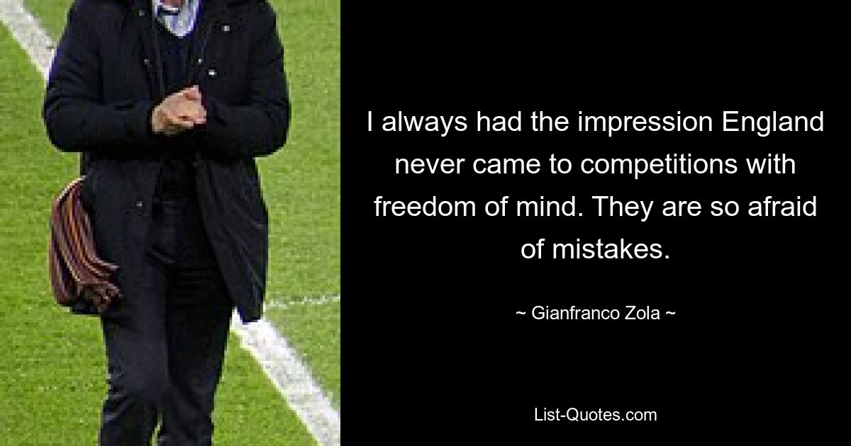 I always had the impression England never came to competitions with freedom of mind. They are so afraid of mistakes. — © Gianfranco Zola