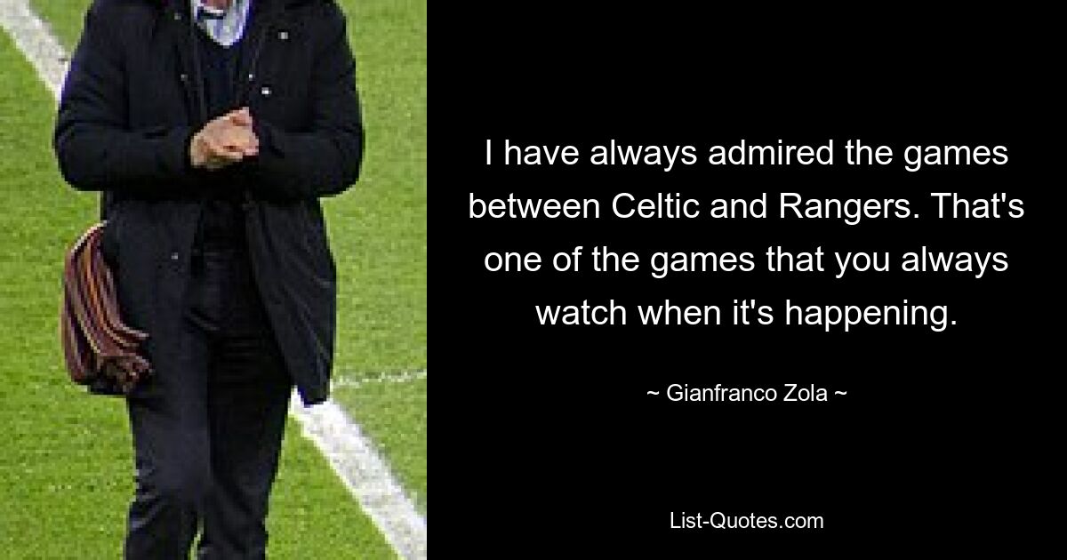 I have always admired the games between Celtic and Rangers. That's one of the games that you always watch when it's happening. — © Gianfranco Zola