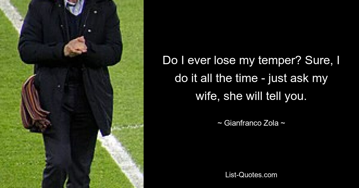 Do I ever lose my temper? Sure, I do it all the time - just ask my wife, she will tell you. — © Gianfranco Zola