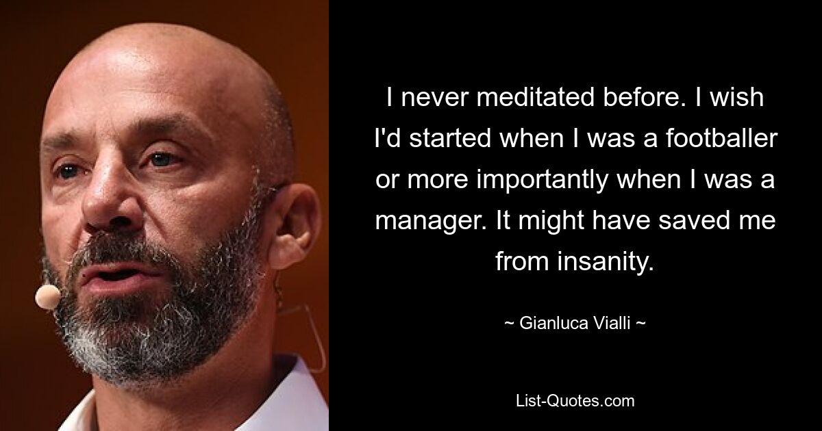 I never meditated before. I wish I'd started when I was a footballer or more importantly when I was a manager. It might have saved me from insanity. — © Gianluca Vialli