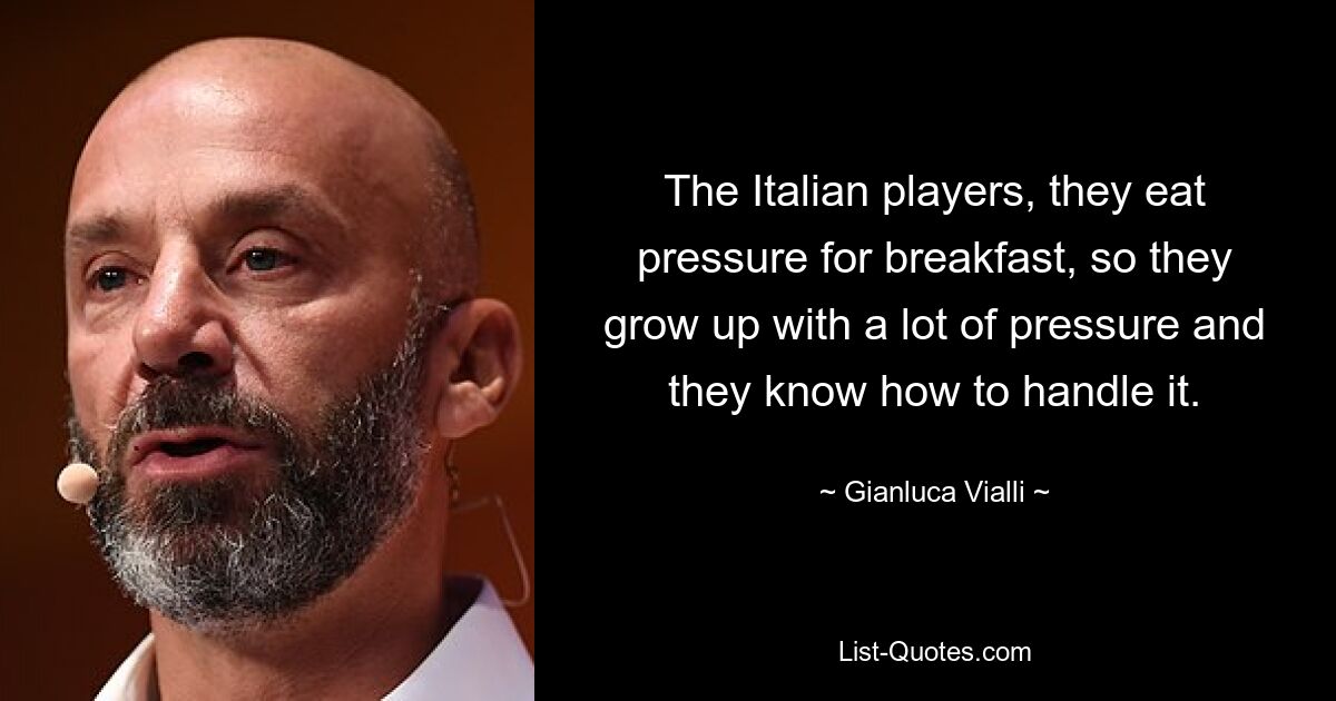 The Italian players, they eat pressure for breakfast, so they grow up with a lot of pressure and they know how to handle it. — © Gianluca Vialli