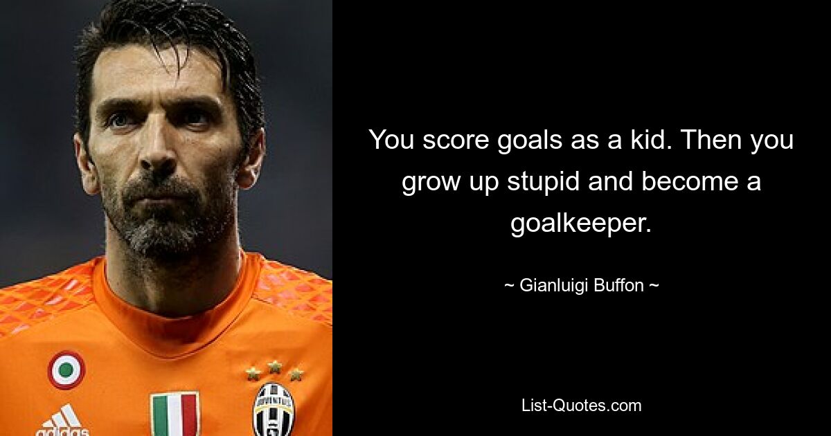 You score goals as a kid. Then you grow up stupid and become a goalkeeper. — © Gianluigi Buffon