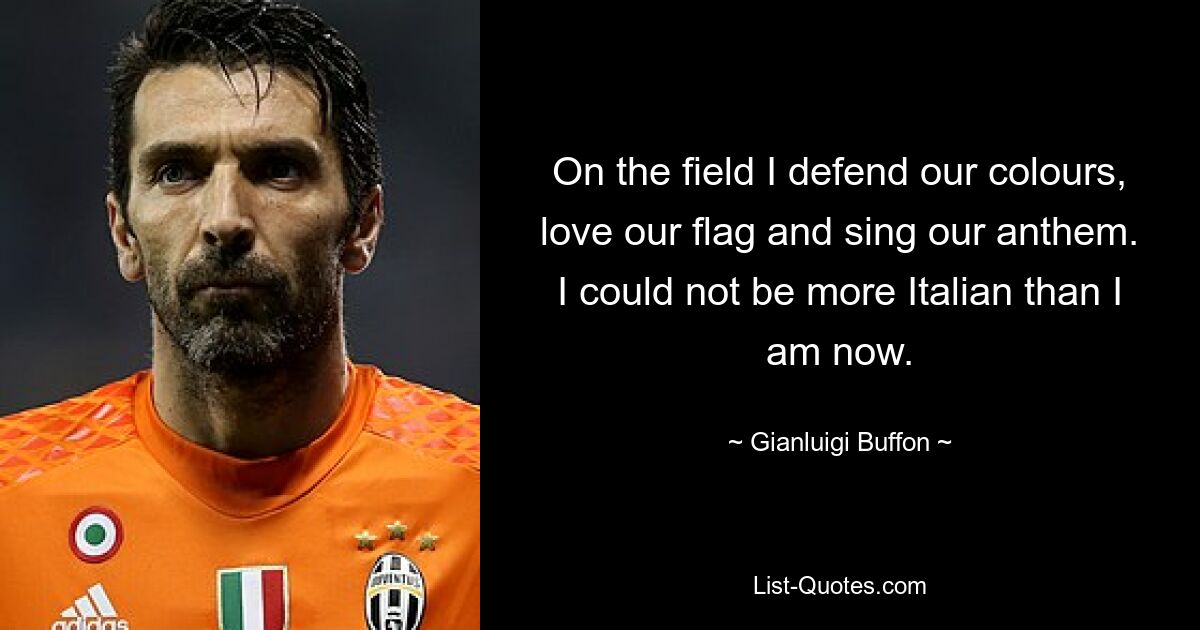 On the field I defend our colours, love our flag and sing our anthem. I could not be more Italian than I am now. — © Gianluigi Buffon