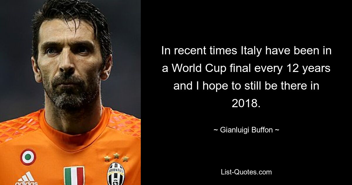 In recent times Italy have been in a World Cup final every 12 years and I hope to still be there in 2018. — © Gianluigi Buffon