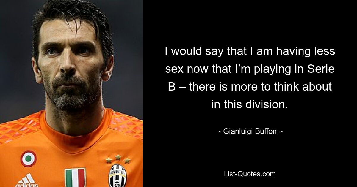 I would say that I am having less sex now that I’m playing in Serie B – there is more to think about in this division. — © Gianluigi Buffon