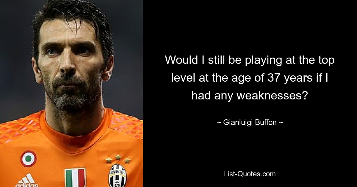 Would I still be playing at the top level at the age of 37 years if I had any weaknesses? — © Gianluigi Buffon